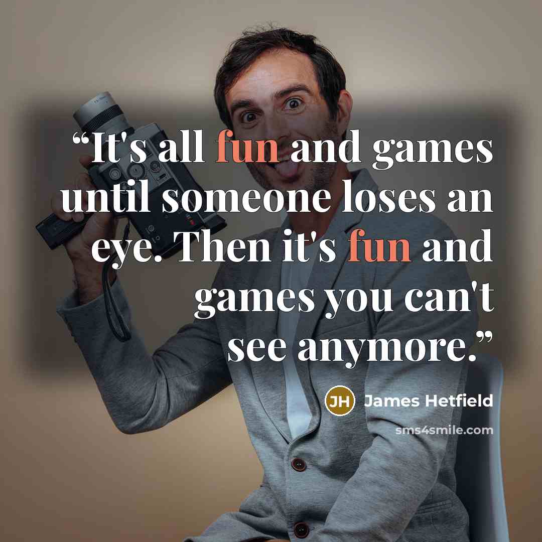 “It's all fun and games until someone loses an eye. Then it's fun and games you can't see anymore.” quote by James Hetfield