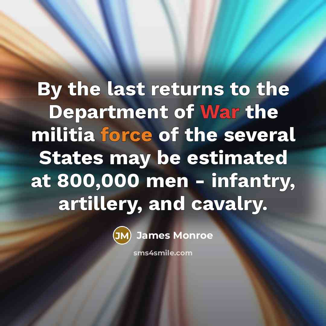 “By the last returns to the Department of War the militia force of the several States may be estimated at 800,000 men - infantry, artillery, and cavalry.” quote by James Monroe