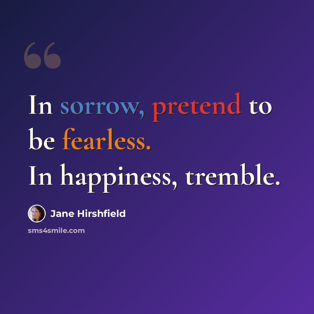 “In sorrow, pretend to be fearless. In happiness, tremble.” quote by Jane Hirshfield
