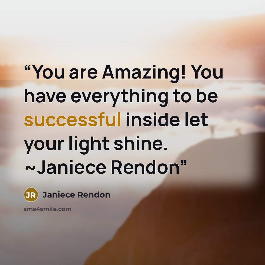 “You are Amazing! You have everything to be successful inside let your light shine. ~Janiece Rendon” quote by Janiece Rendon