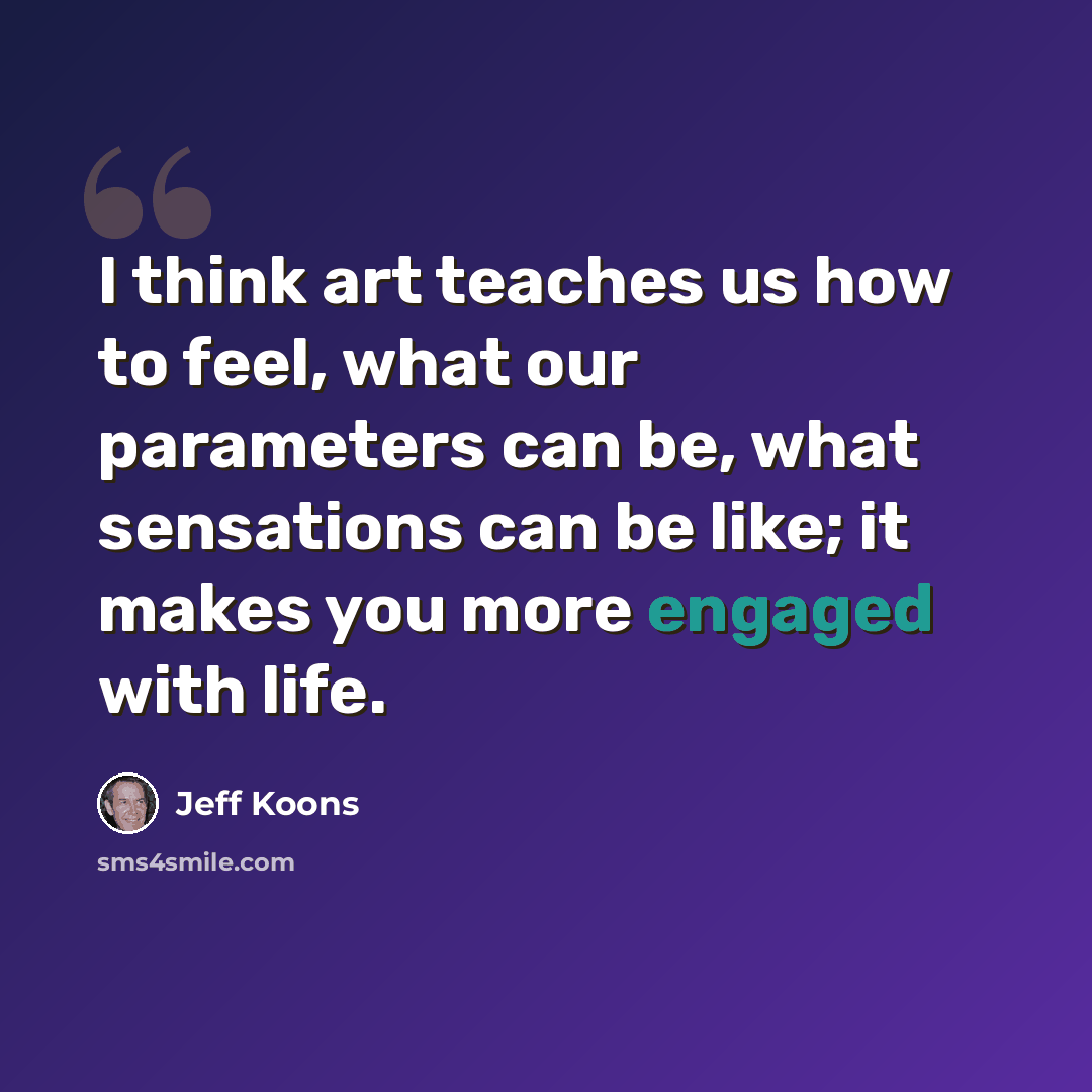 “I think art teaches us how to feel, what our parameters can be, what sensations can be like; it makes you more engaged with life.” quote by Jeff Koons