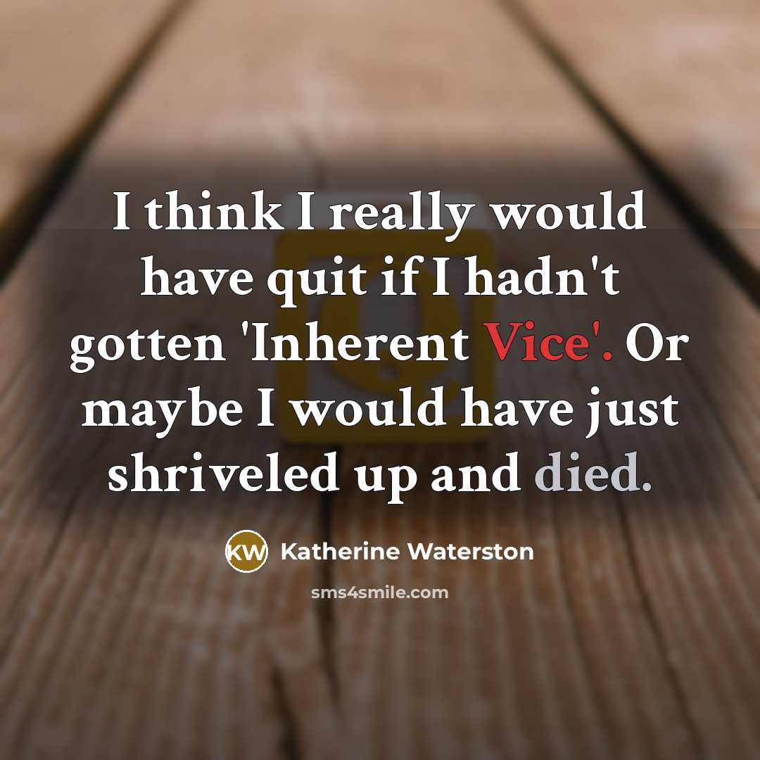 “I think I really would have quit if I hadn't gotten 'Inherent Vice'. Or maybe I would have just shriveled up and died.” quote by Katherine Waterston