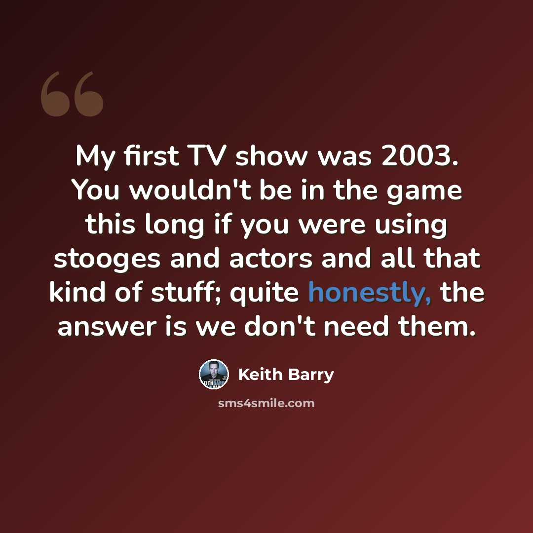 “My first TV show was 2003. You wouldn't be in the game this long if you were using stooges and actors and all that kind of stuff; quite honestly, the answer is we don't need them.” quote by Keith Barry
