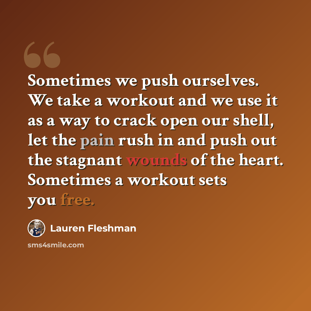 “Sometimes we push ourselves. We take a workout and we use it as a way to crack open our shell, let the pain rush in and push out the stagnant wounds of the heart. Sometimes a workout sets you free.” quote by Lauren Fleshman