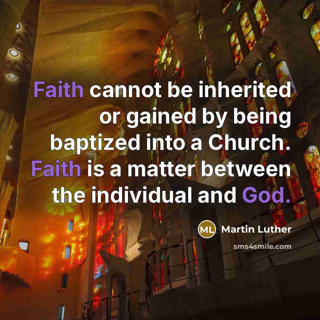 “Faith cannot be inherited or gained by being baptized into a Church. Faith is a matter between the individual and God.” quote by Martin Luther