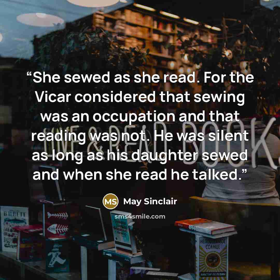 “She sewed as she read. For the Vicar considered that sewing was an occupation and that reading was not. He was silent as long as his daughter sewed and when she read he talked.” quote by May Sinclair