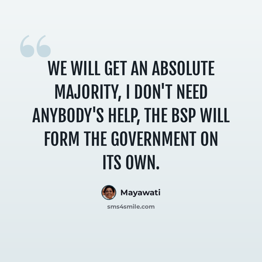 “We will get an absolute majority, I don't need anybody's help, the BSP will form the government on its own.” quote by Mayawati