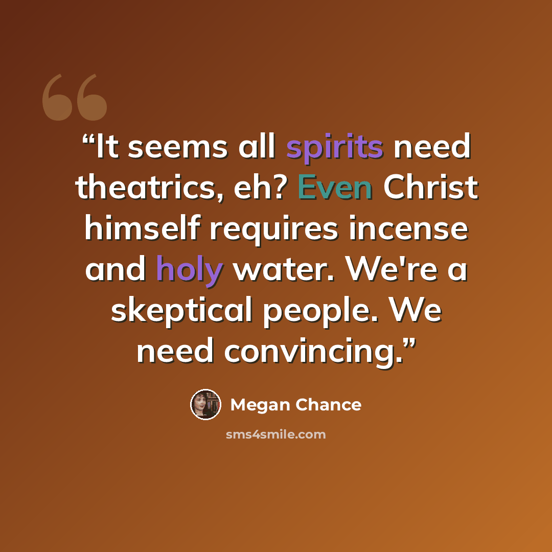 “It seems all spirits need theatrics, eh? Even Christ himself requires incense and holy water. We're a skeptical people. We need convincing.” quote by Megan Chance