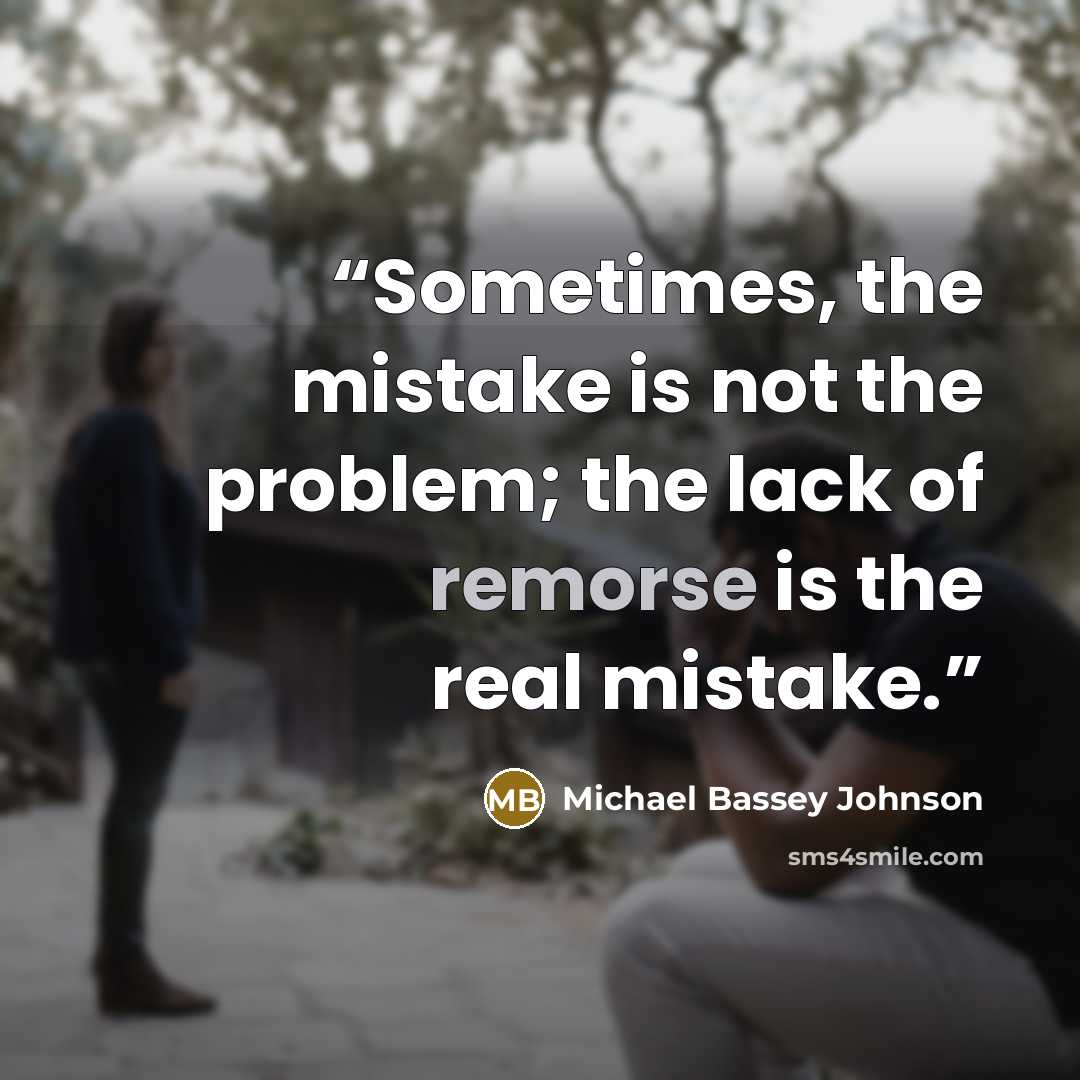 “Sometimes, the mistake is not the problem; the lack of remorse is the real mistake.” quote by Michael Bassey Johnson
