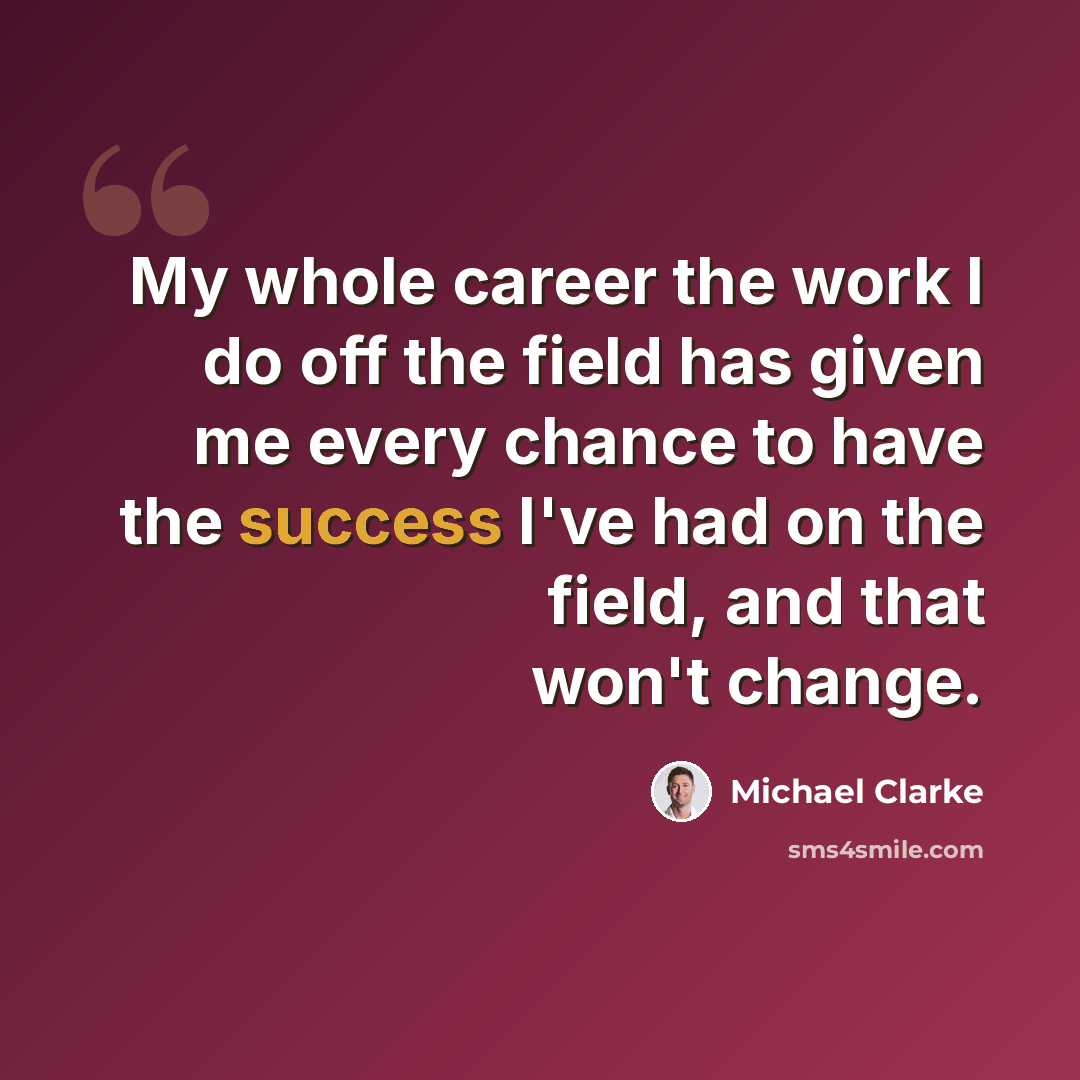 “My whole career the work I do off the field has given me every chance to have the success I've had on the field, and that won't change.” quote by Michael Clarke