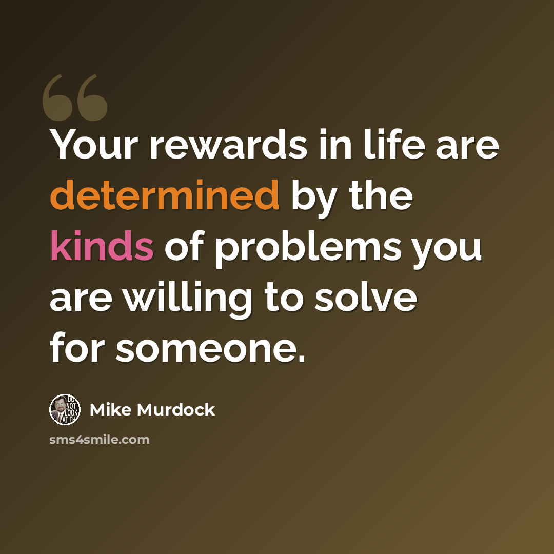 “Your rewards in life are determined by the kinds of problems you are willing to solve for someone.” quote by Mike Murdock