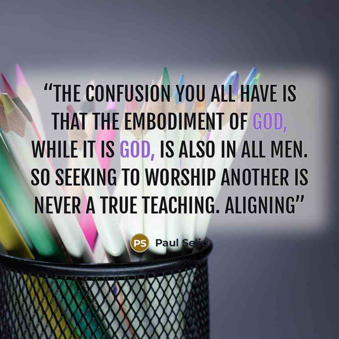 “The confusion you all have is that the embodiment of God, while it is God, is also in all men. So seeking to worship another is never a true teaching. Aligning” quote by Paul Selig