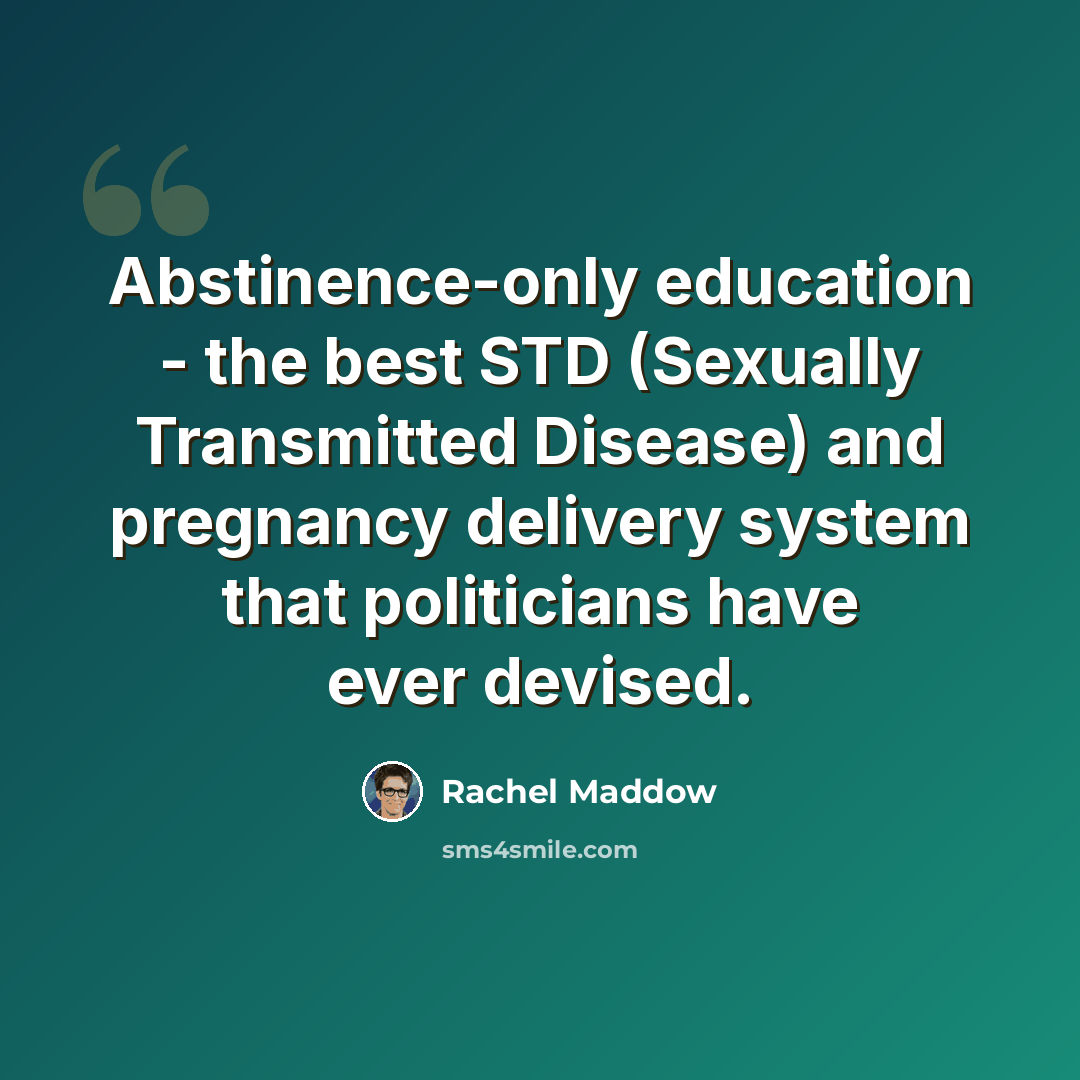 “Abstinence-only education - the best STD (Sexually Transmitted Disease) and pregnancy delivery system that politicians have ever devised.” quote by Rachel Maddow