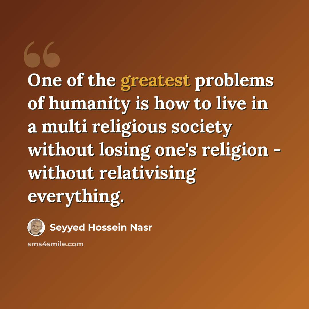 “One of the greatest problems of humanity is how to live in a multi religious society without losing one's religion - without relativising everything.” quote by Seyyed Hossein Nasr