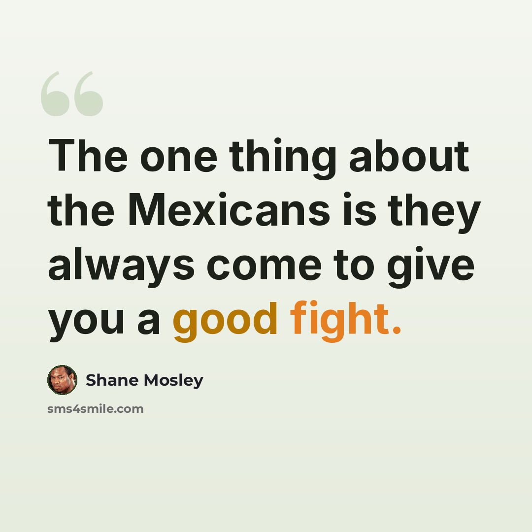 “The one thing about the Mexicans is they always come to give you a good fight.” quote by Shane Mosley