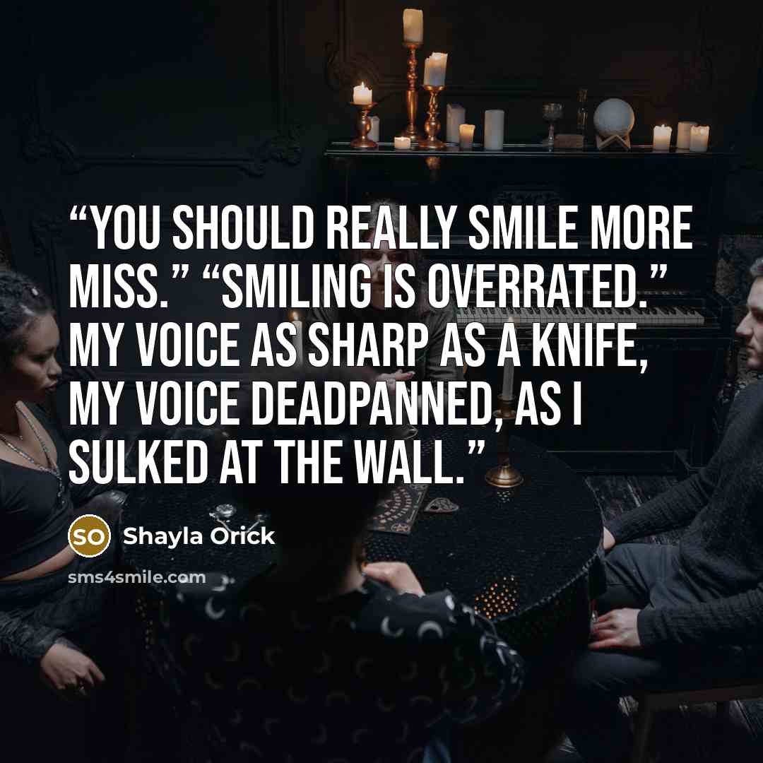 “You should really smile more Miss.” “Smiling Is overrated.” my voice as sharp as a knife, my voice deadpanned, as I sulked at the wall.” quote by Shayla Orick