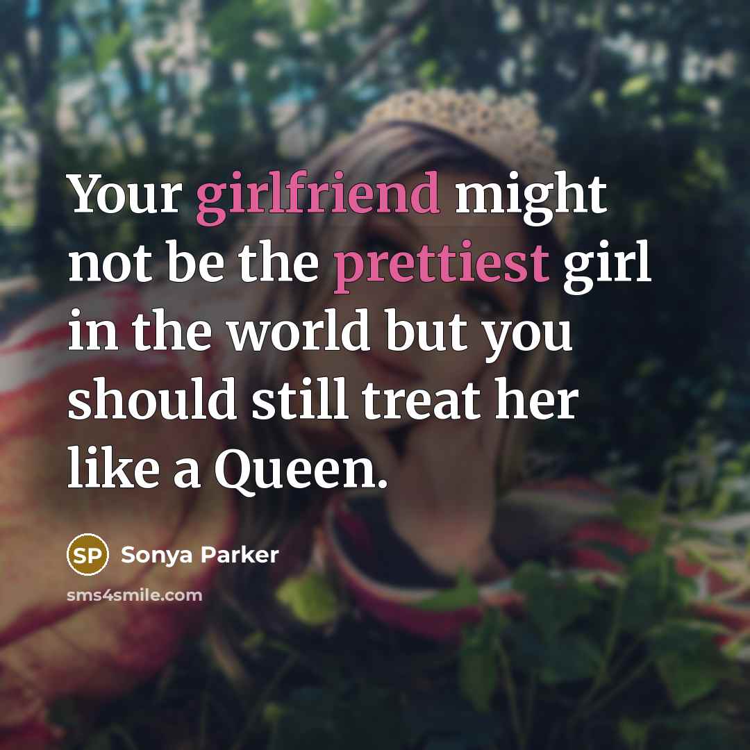 “Your girlfriend might not be the prettiest girl in the world but you should still treat her like a Queen.” quote by Sonya Parker
