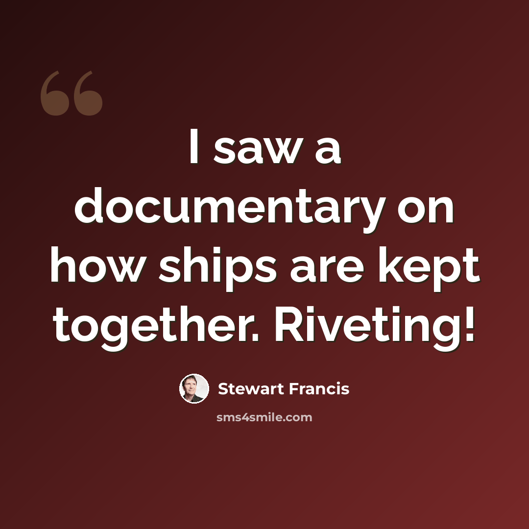“I saw a documentary on how ships are kept together. Riveting!” quote by Stewart Francis