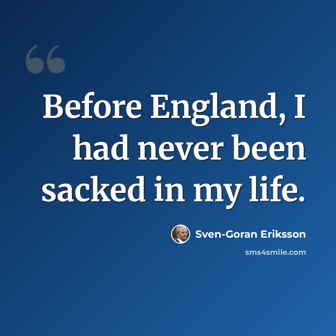“Before England, I had never been sacked in my life.” quote by Sven-Goran Eriksson