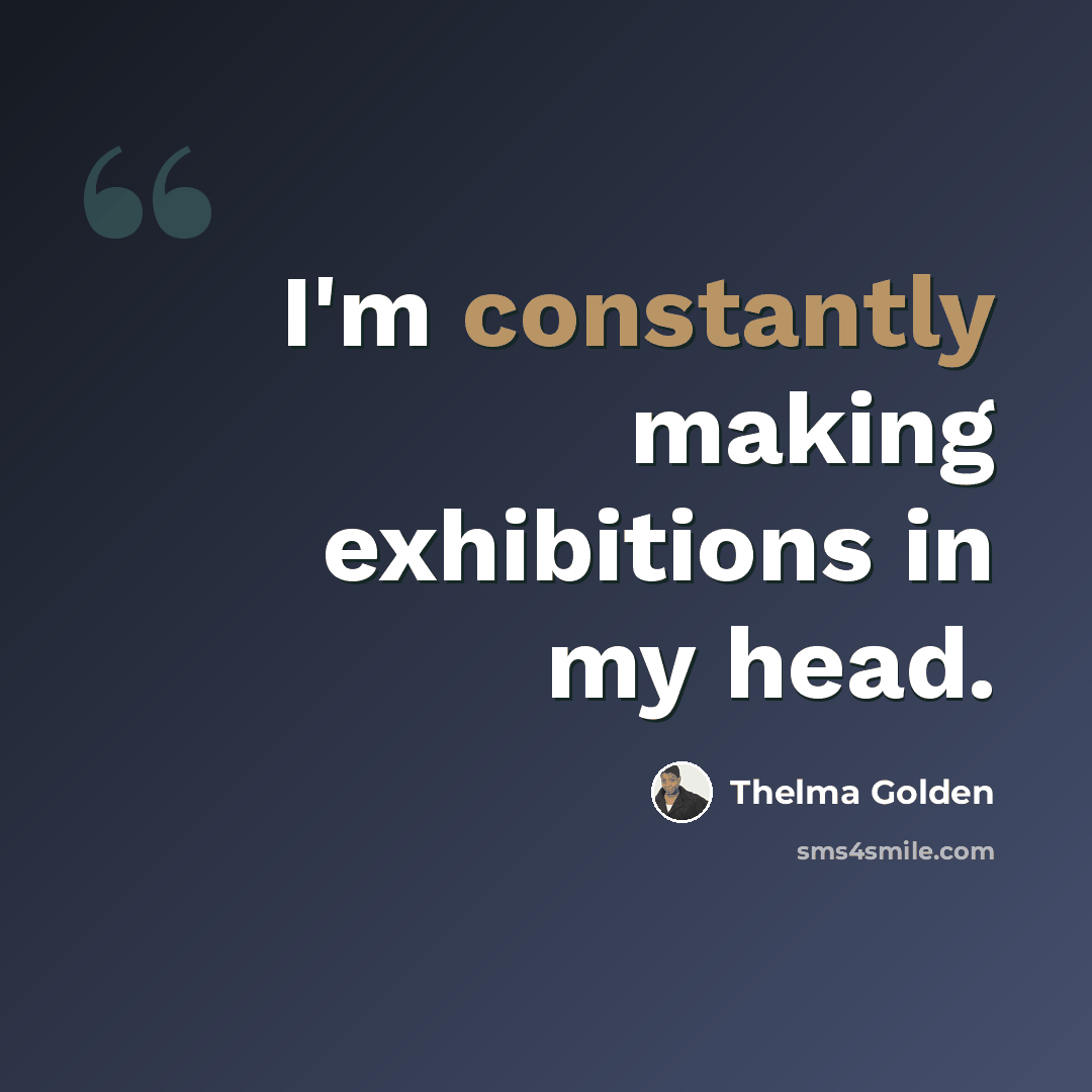 “I'm constantly making exhibitions in my head.” quote by Thelma Golden