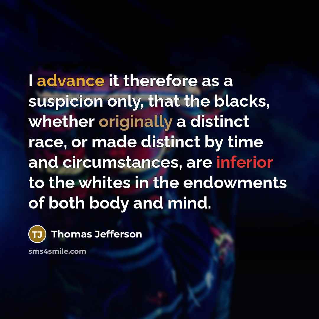 “I advance it therefore as a suspicion only, that the blacks, whether originally a distinct race, or made distinct by time and circumstances, are inferior to the whites in the endowments of both body and mind.” quote by Thomas Jefferson