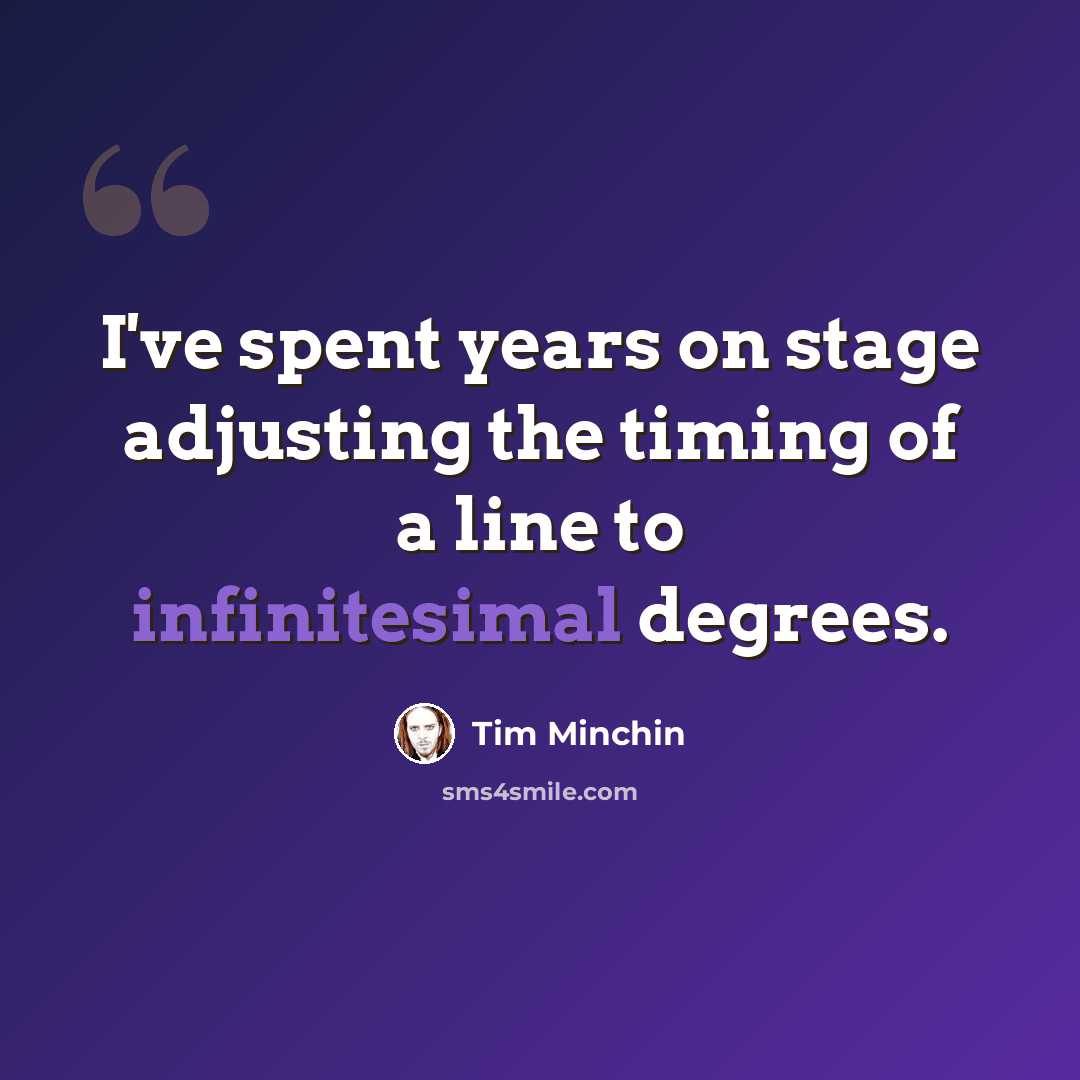 “I've spent years on stage adjusting the timing of a line to infinitesimal degrees.” quote by Tim Minchin