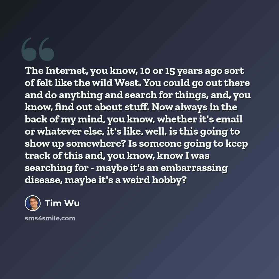“The Internet, you know, 10 or 15 years ago sort of felt like the wild West. You could go out there and do anything and search for things, and, you know, find out about stuff. Now always in the back of my mind, you know, whether it's email or whatever else, it's like, well, is this going to show up…” quote by Tim Wu