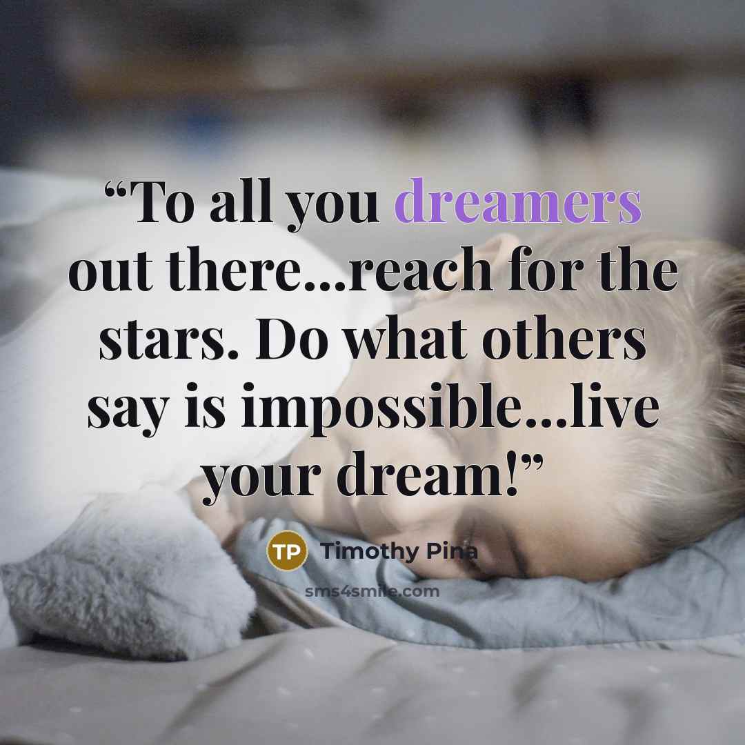 “To all you dreamers out there...reach for the stars. Do what others say is impossible...live your dream!” quote by Timothy Pina