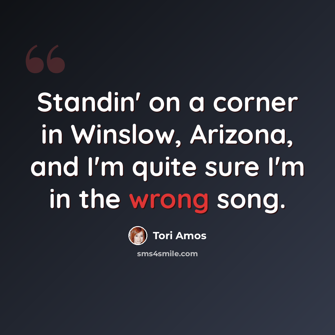 “Standin' on a corner in Winslow, Arizona, and I'm quite sure I'm in the wrong song.” quote by Tori Amos