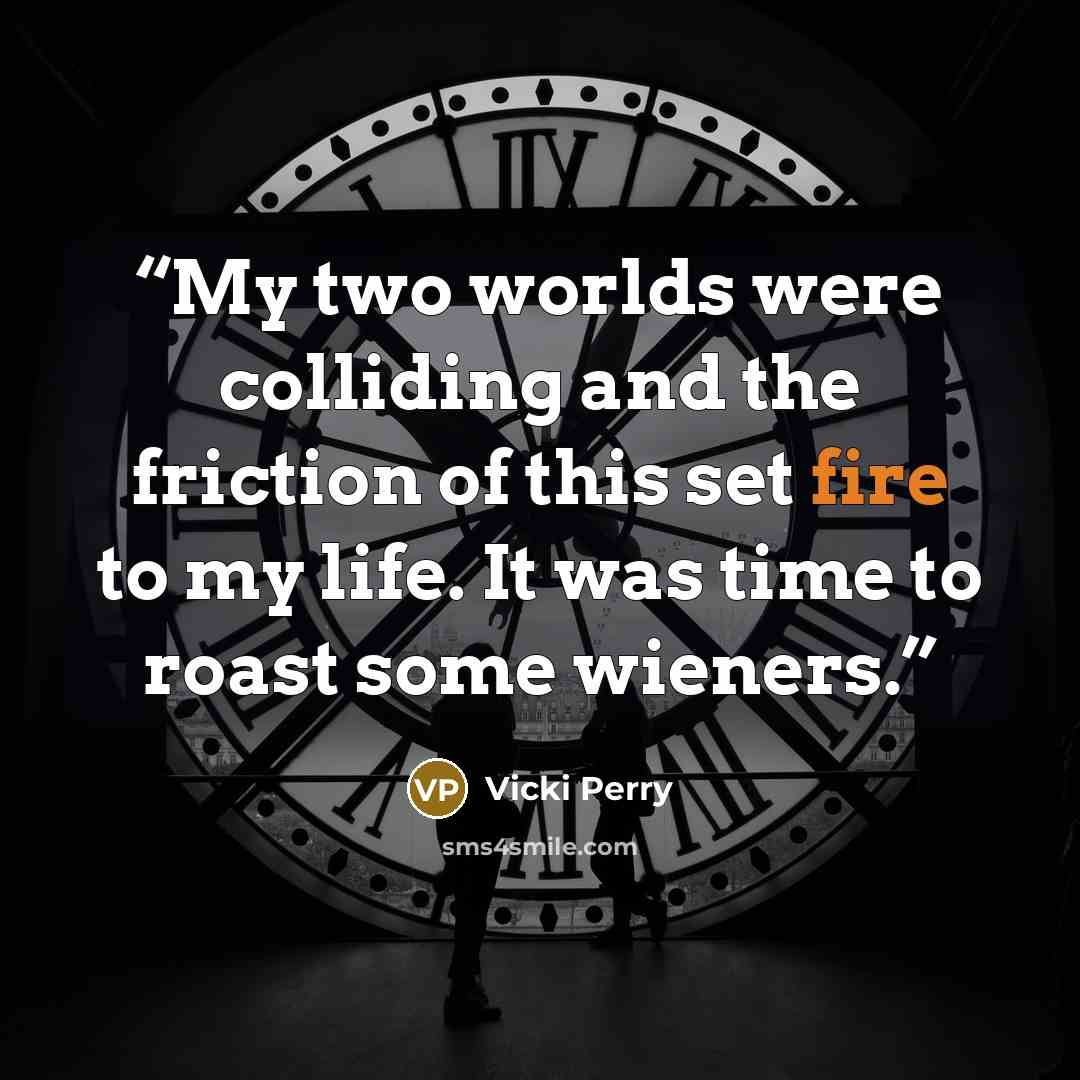 “My two worlds were colliding and the friction of this set fire to my life. It was time to roast some wieners.” quote by Vicki Perry