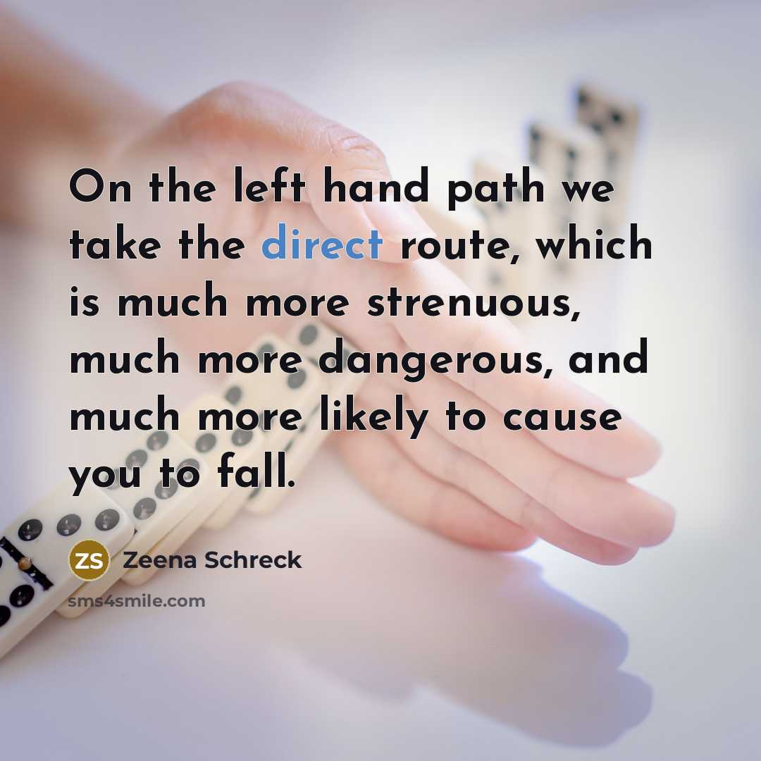 “On the left hand path we take the direct route, which is much more strenuous, much more dangerous, and much more likely to cause you to fall.” quote by Zeena Schreck
