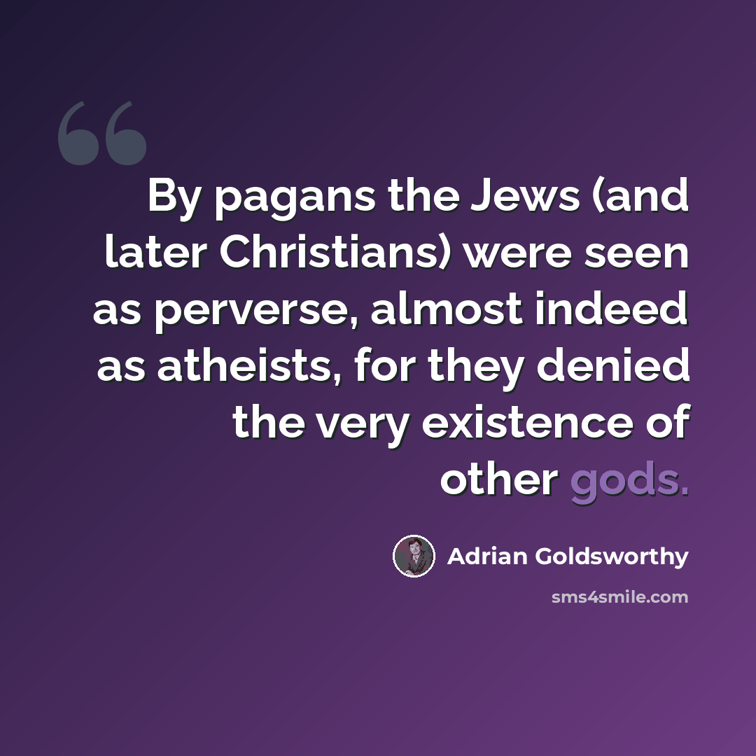 “By pagans the Jews (and later Christians) were seen as perverse, almost indeed as atheists, for they denied the very existence of other gods.” quote by Adrian Goldsworthy