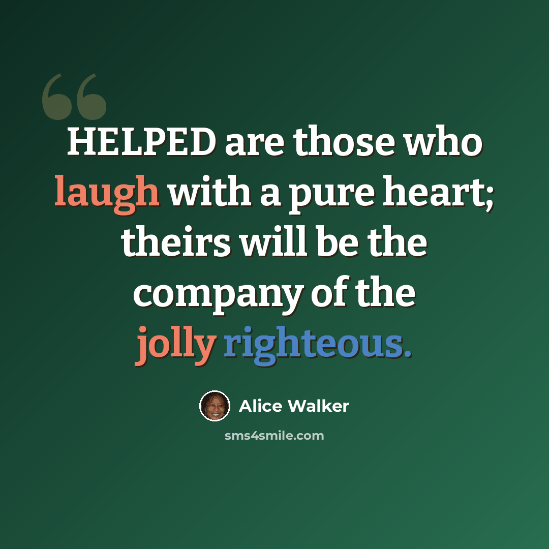 “HELPED are those who laugh with a pure heart; theirs will be the company of the jolly righteous.” quote by Alice Walker
