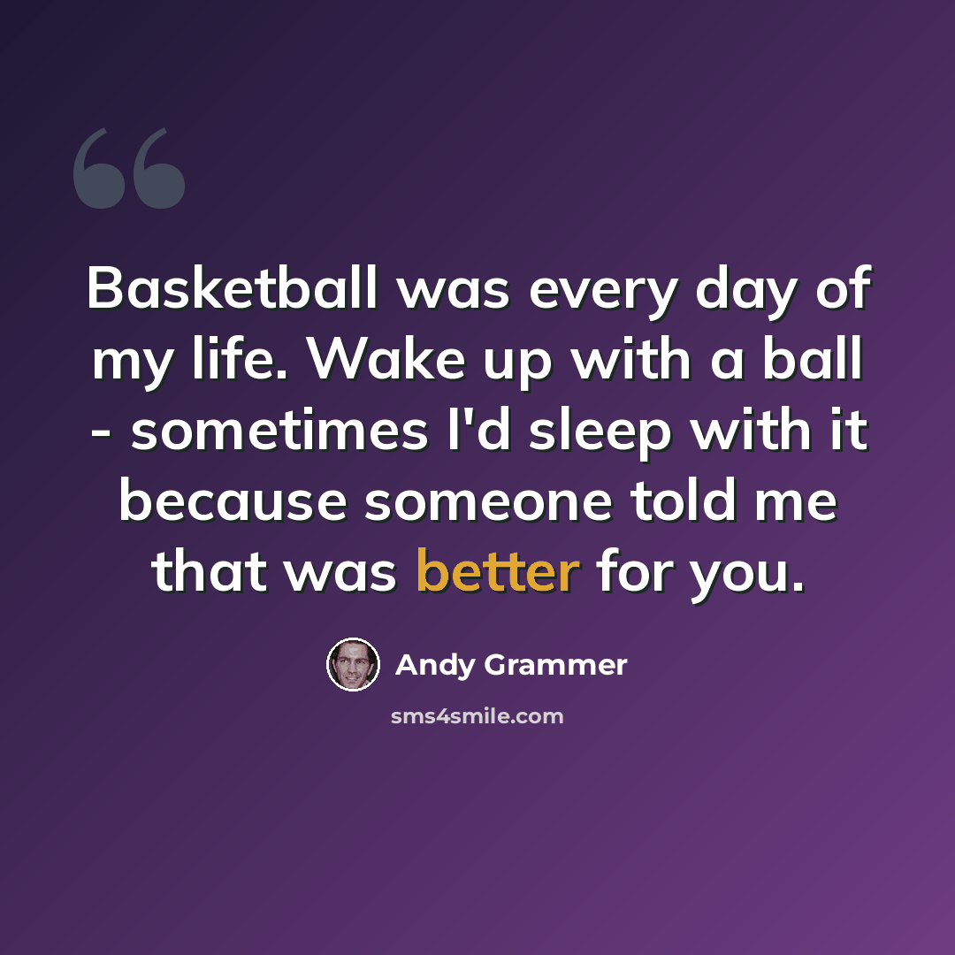 “Basketball was every day of my life. Wake up with a ball - sometimes I'd sleep with it because someone told me that was better for you.” quote by Andy Grammer