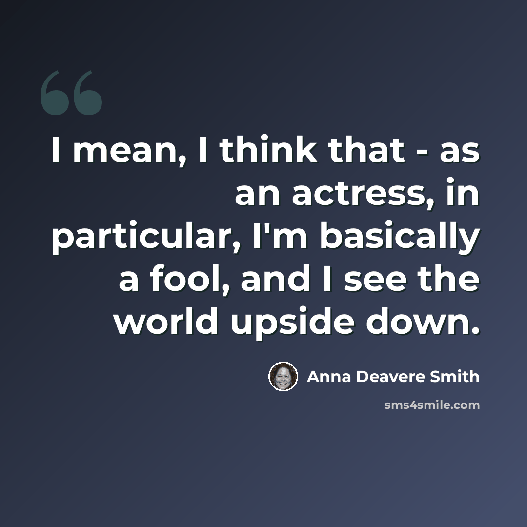 “I mean, I think that - as an actress, in particular, I'm basically a fool, and I see the world upside down.” quote by Anna Deavere Smith