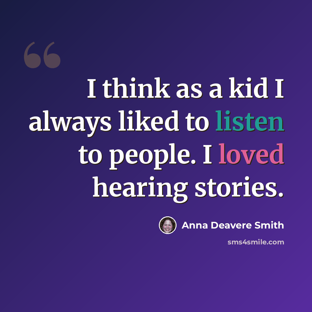 “I think as a kid I always liked to listen to people. I loved hearing stories.” quote by Anna Deavere Smith
