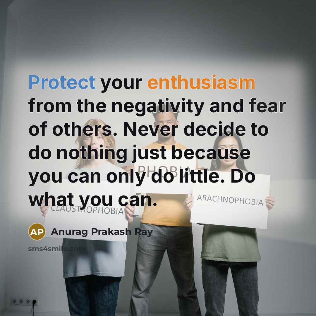“Protect your enthusiasm from the negativity and fear of others. Never decide to do nothing just because you can only do little. Do what you can.” quote by Anurag Prakash Ray