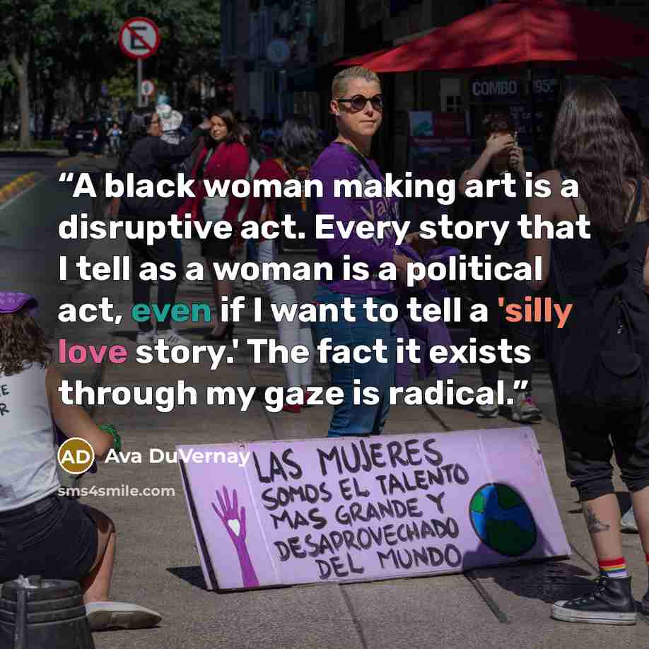 “A black woman making art is a disruptive act. Every story that I tell as a woman is a political act, even if I want to tell a 'silly love story.' The fact it exists through my gaze is radical.” quote by Ava DuVernay