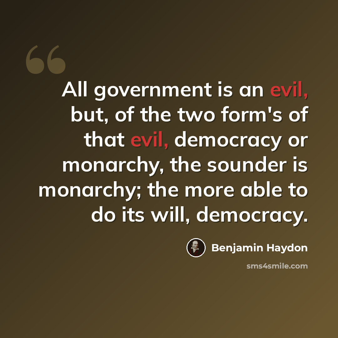 “All government is an evil, but, of the two form's of that evil, democracy or monarchy, the sounder is monarchy; the more able to do its will, democracy.” quote by Benjamin Haydon