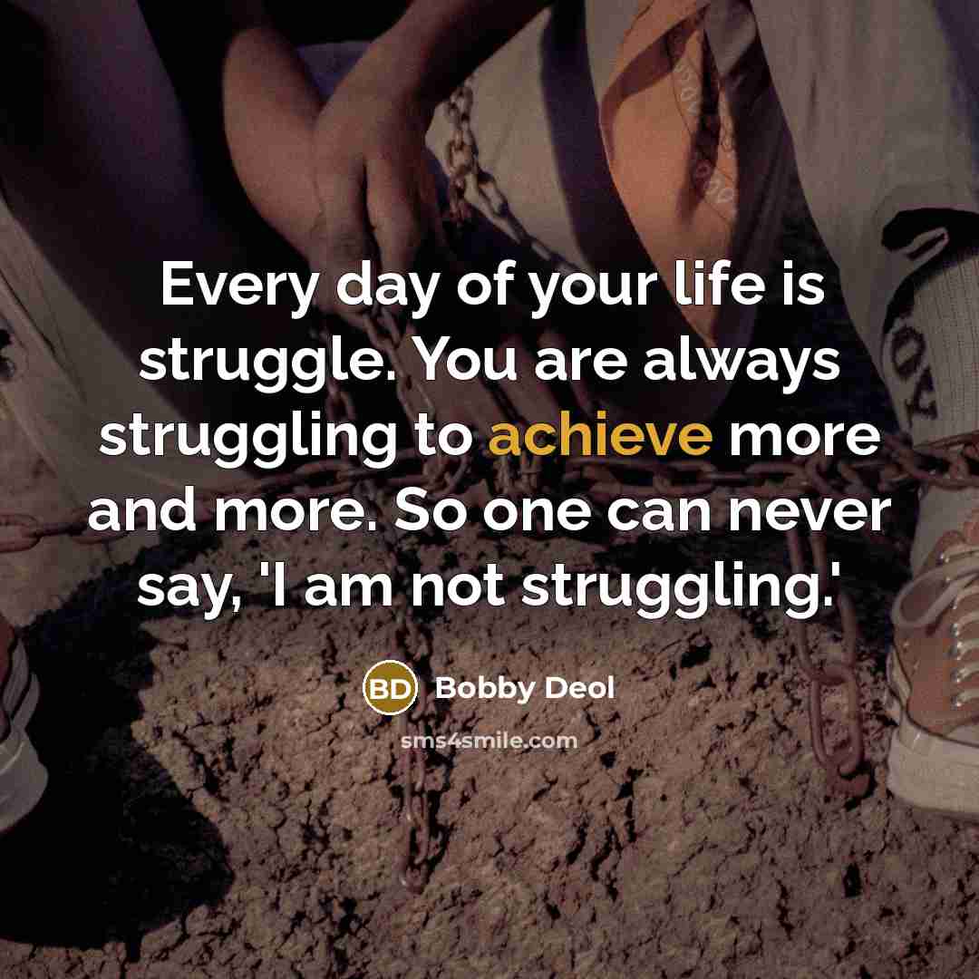 “Every day of your life is struggle. You are always struggling to achieve more and more. So one can never say, 'I am not struggling.'” quote by Bobby Deol