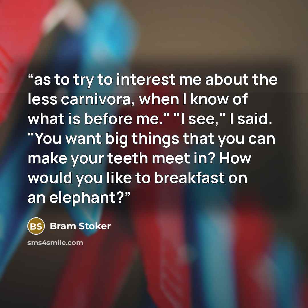 “as to try to interest me about the less carnivora, when I know of what is before me." "I see," I said. "You want big things that you can make your teeth meet in? How would you like to breakfast on an elephant?” quote by Bram Stoker