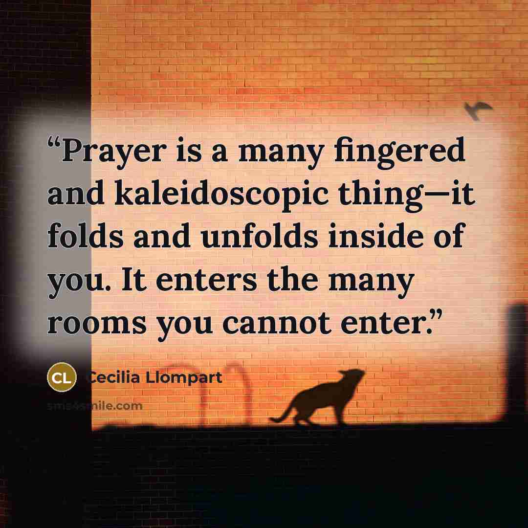 “Prayer is a many fingered and kaleidoscopic thing—it folds and unfolds inside of you. It enters the many rooms you cannot enter.” quote by Cecilia Llompart