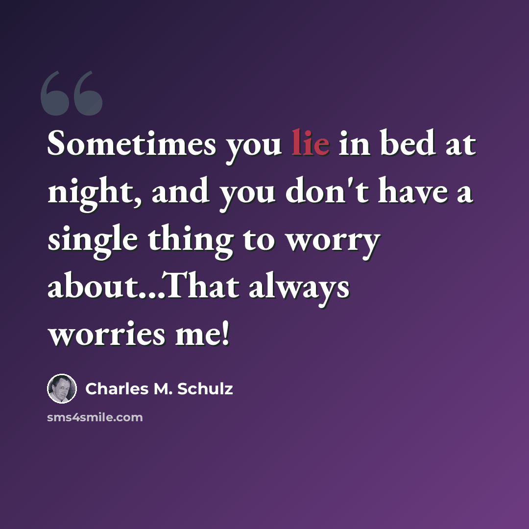 “Sometimes you lie in bed at night, and you don't have a single thing to worry about...That always worries me!” quote by Charles M. Schulz