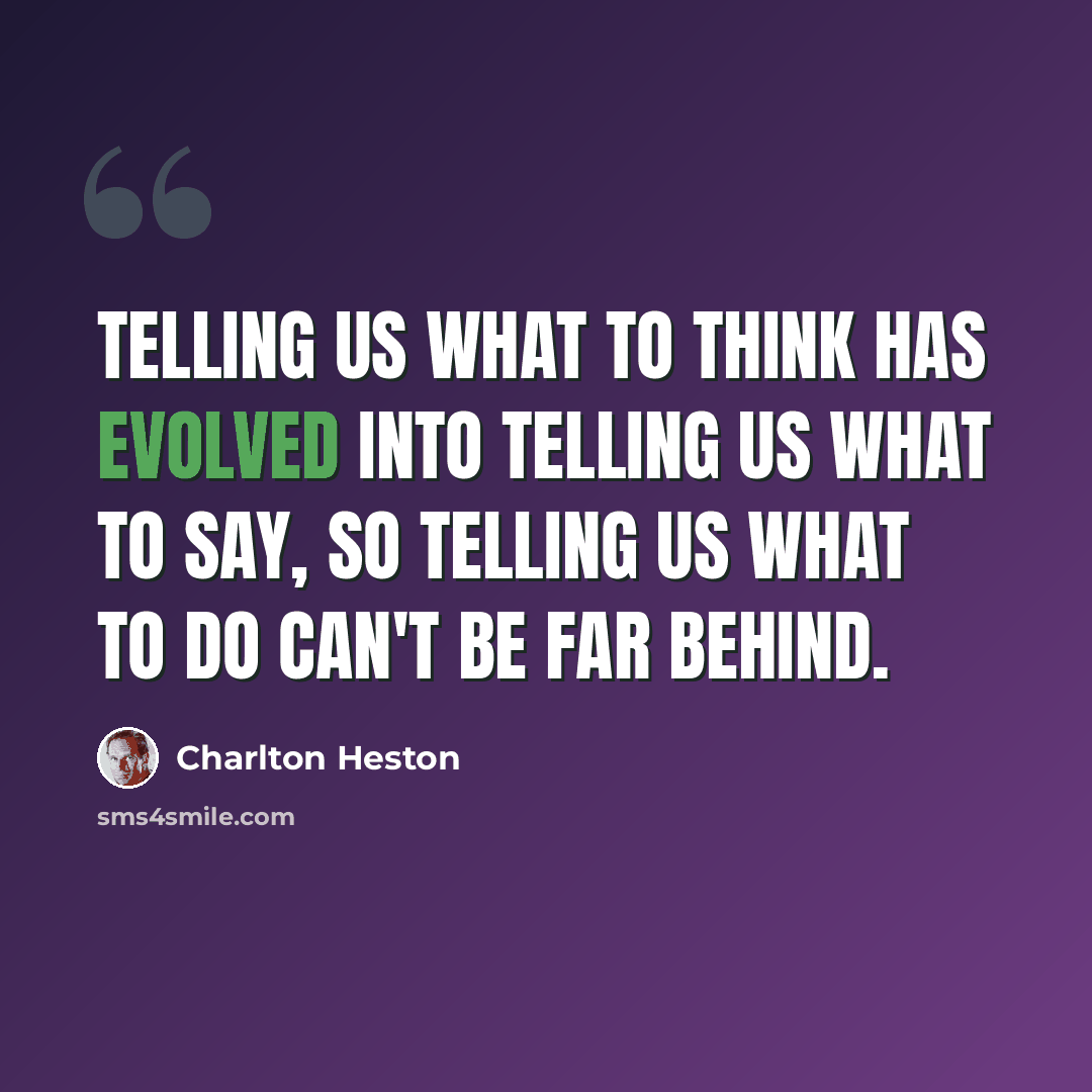 “Telling us what to think has evolved into telling us what to say, so telling us what to do can't be far behind.” quote by Charlton Heston