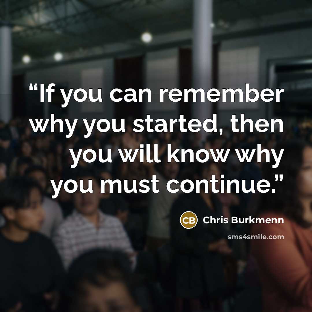 “If you can remember why you started, then you will know why you must continue.” quote by Chris Burkmenn
