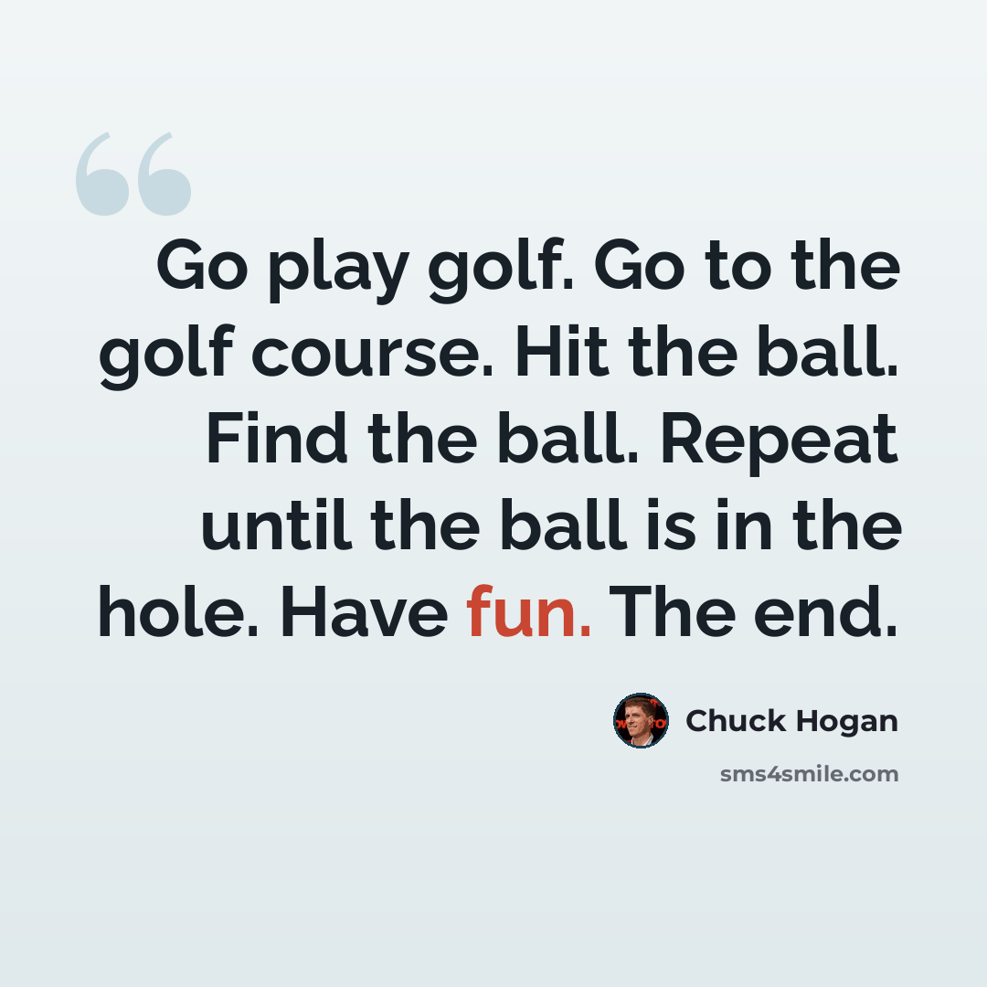 “Go play golf. Go to the golf course. Hit the ball. Find the ball. Repeat until the ball is in the hole. Have fun. The end.” quote by Chuck Hogan