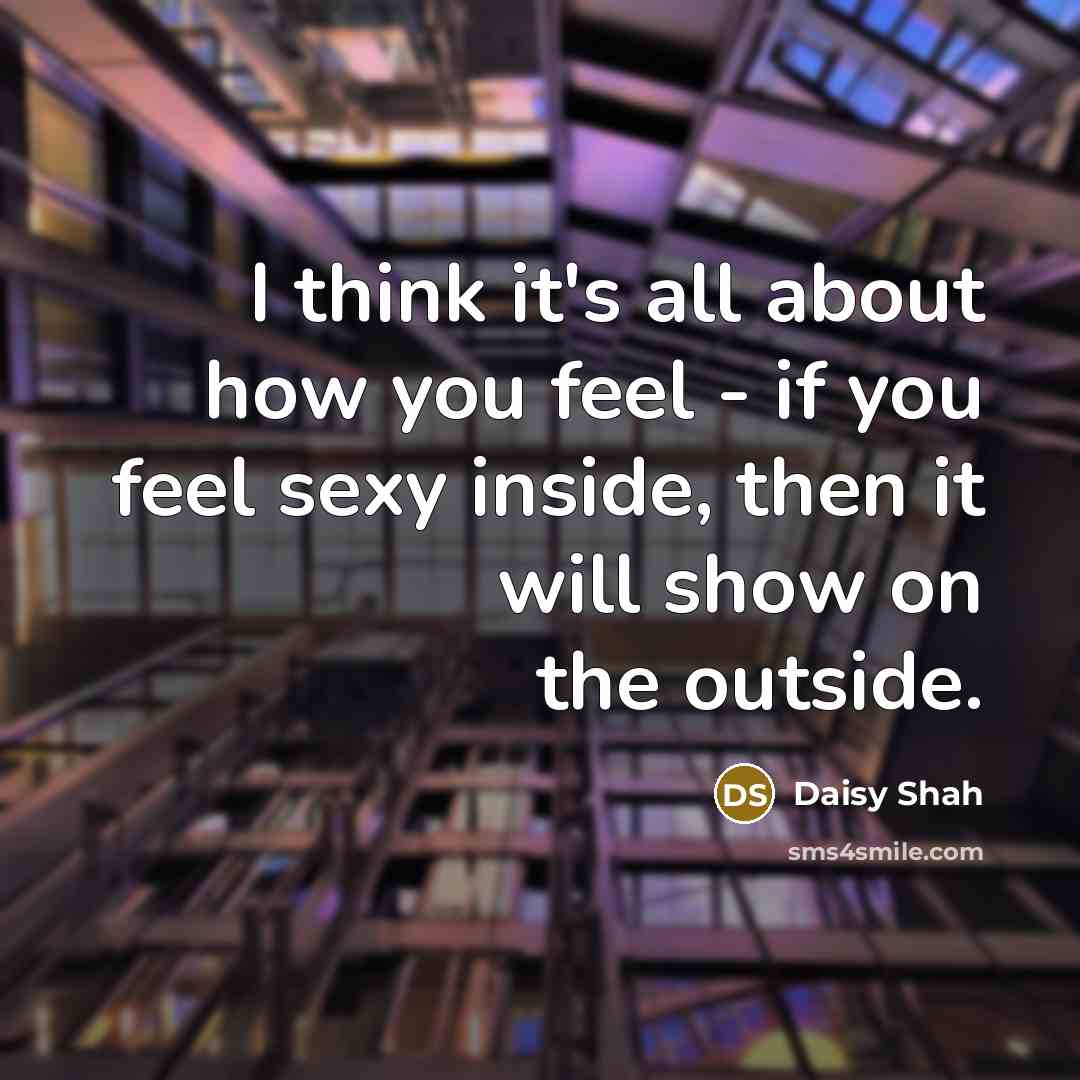 “I think it's all about how you feel - if you feel sexy inside, then it will show on the outside.” quote by Daisy Shah