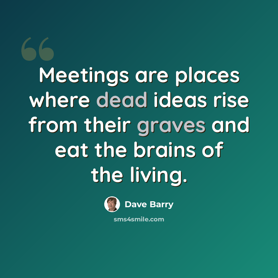 “Meetings are places where dead ideas rise from their graves and eat the brains of the living.” quote by Dave Barry