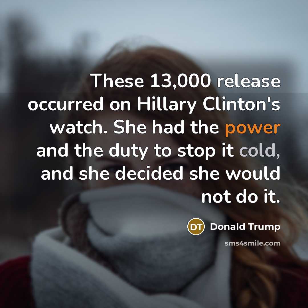 “These 13,000 release occurred on Hillary Clinton's watch. She had the power and the duty to stop it cold, and she decided she would not do it.” quote by Donald Trump