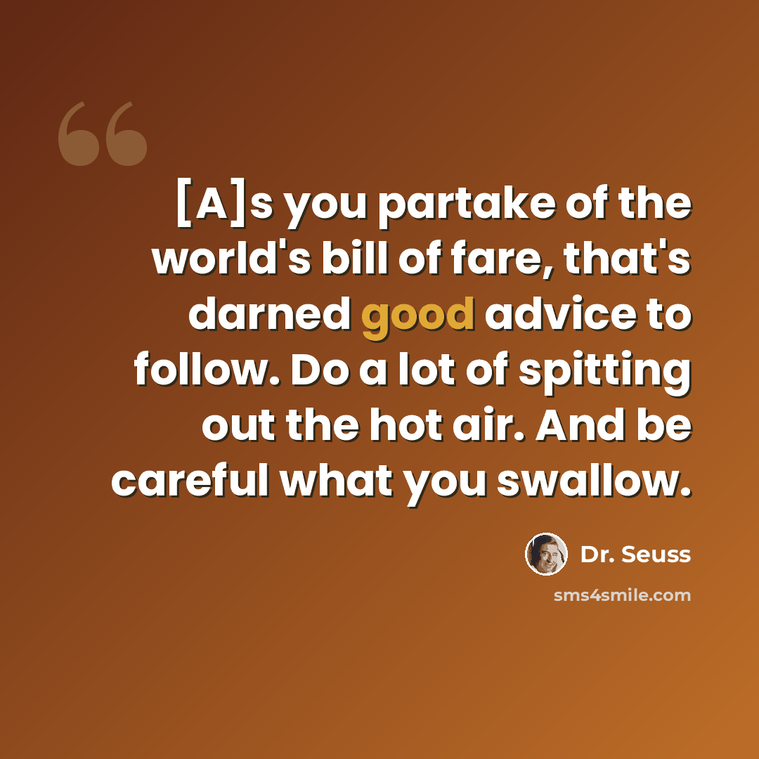 “[A]s you partake of the world's bill of fare, that's darned good advice to follow. Do a lot of spitting out the hot air. And be careful what you swallow.” quote by Dr. Seuss